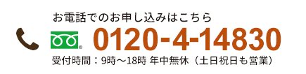 tel：0120-4-14830 受付時間:9時～18時 年中無休(土日祝日も営業)