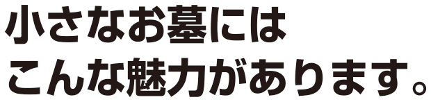 小さなお墓にはこんな魅力があります。